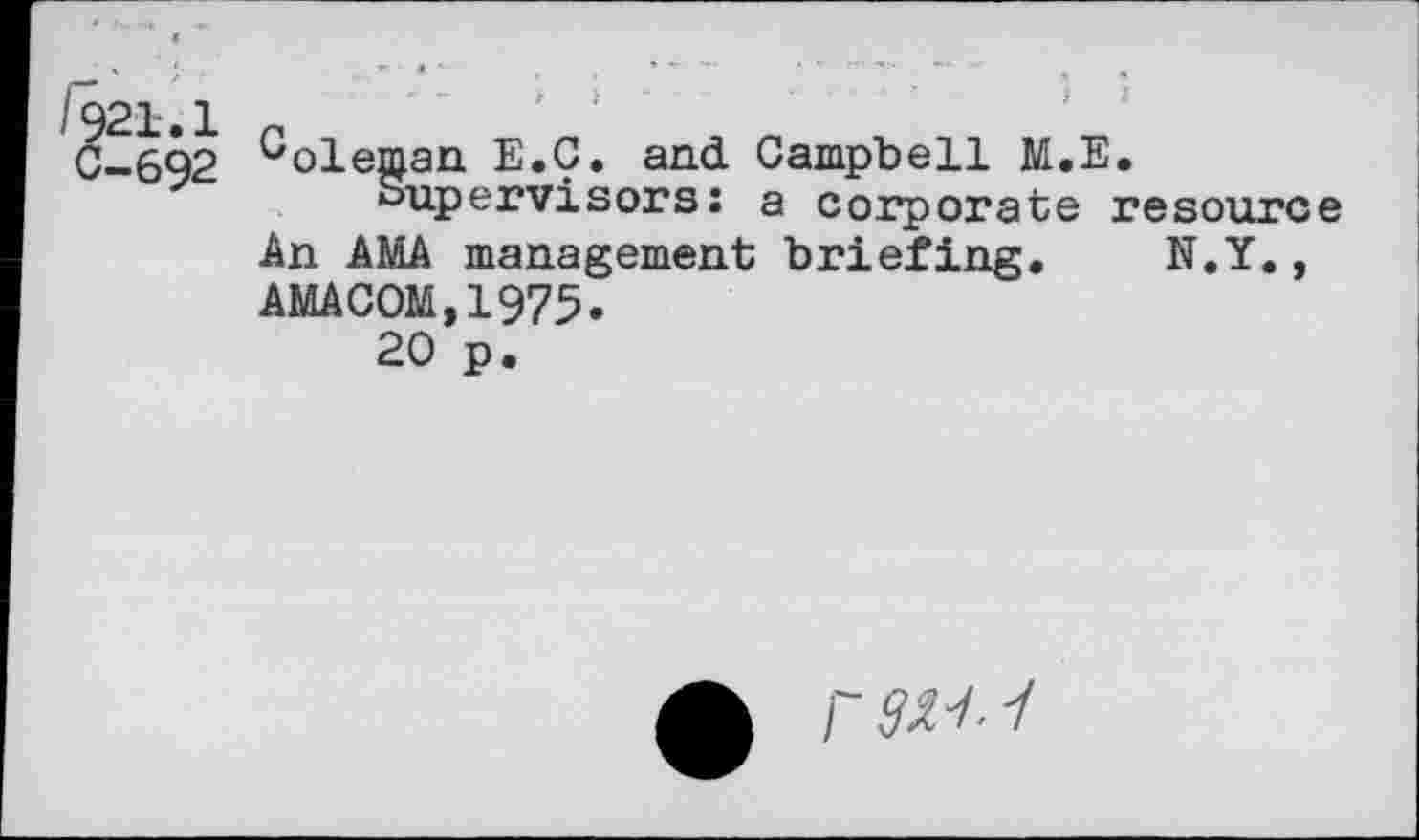 ﻿/921.1 C-692
Coleman E.Ç. and Campbell M.E.
Supervisors: a corporate resource An AMA management briefing. N.Y., AMACOM,1975.
20 p.
r 9^- y